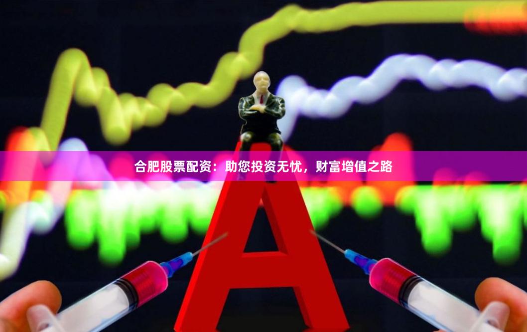 合肥股票配资：助您投资无忧，财富增值之路
