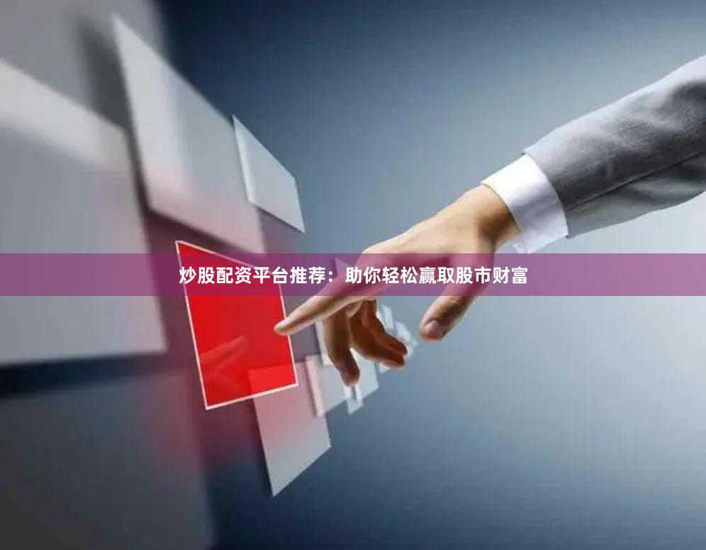 炒股配资平台推荐：助你轻松赢取股市财富