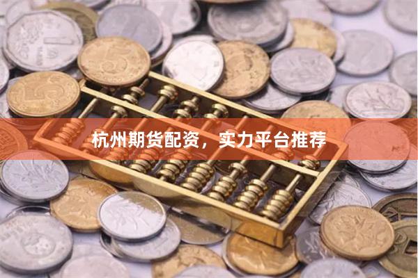杭州期货配资，实力平台推荐
