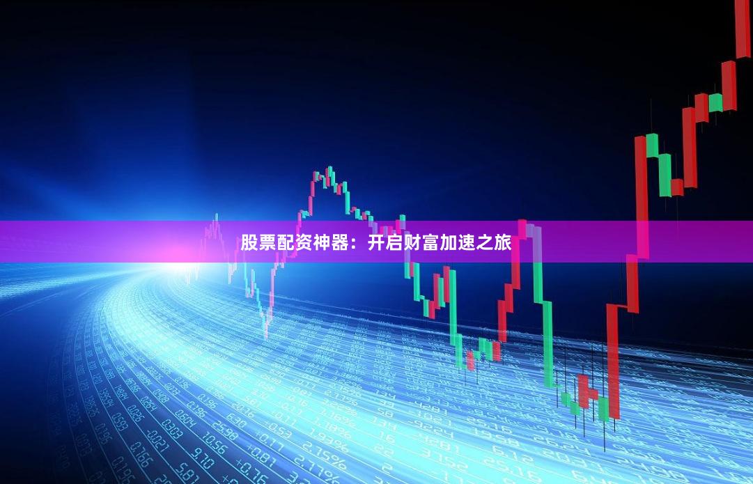 股票配资神器：开启财富加速之旅