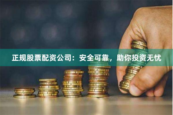 正规股票配资公司：安全可靠，助你投资无忧