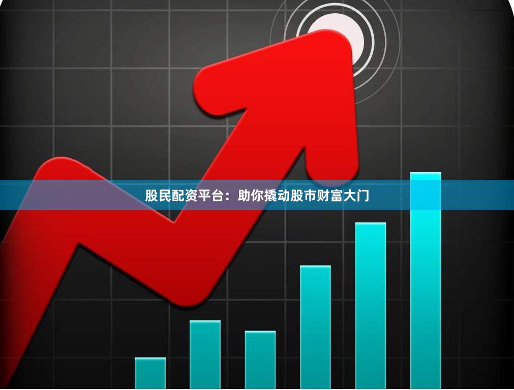 股民配资平台：助你撬动股市财富大门
