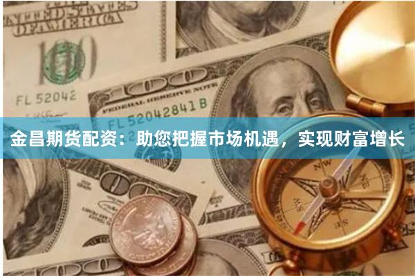 金昌期货配资：助您把握市场机遇，实现财富增长