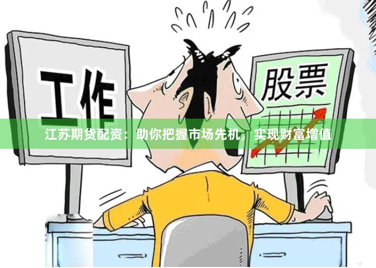 江苏期货配资：助你把握市场先机，实现财富增值