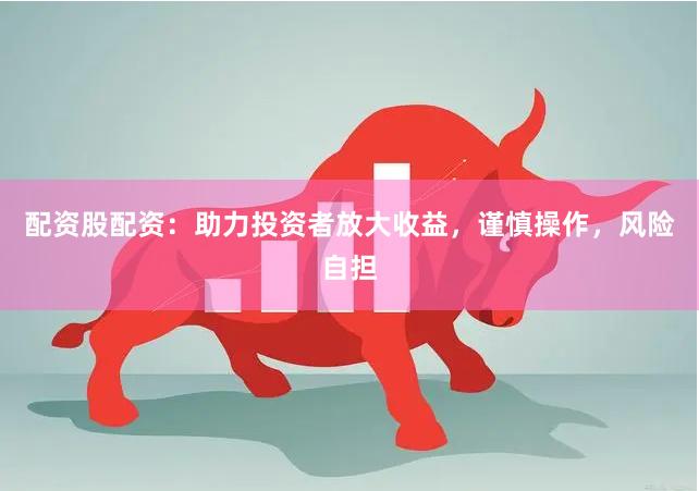 配资股配资：助力投资者放大收益，谨慎操作，风险自担