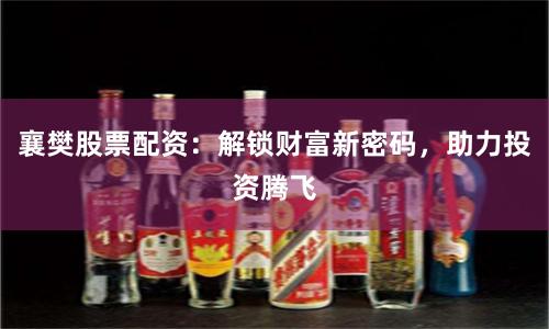 襄樊股票配资：解锁财富新密码，助力投资腾飞