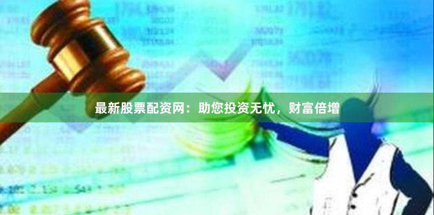最新股票配资网：助您投资无忧，财富倍增