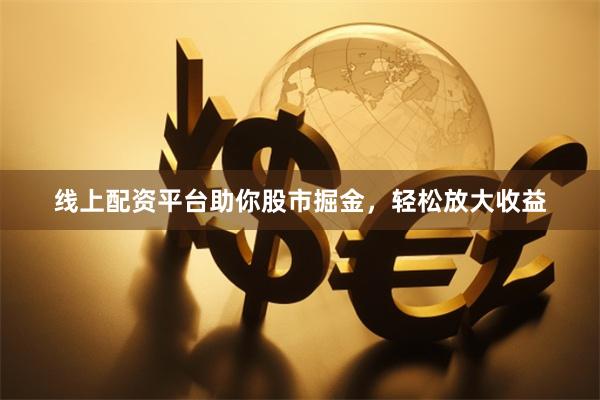 线上配资平台助你股市掘金，轻松放大收益