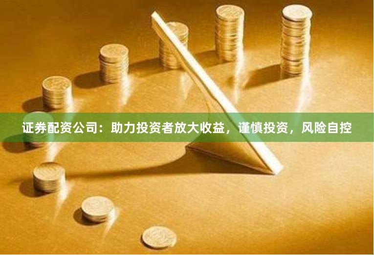证券配资公司：助力投资者放大收益，谨慎投资，风险自控