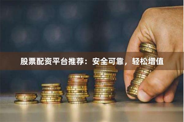 股票配资平台推荐：安全可靠，轻松增值