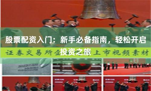 股票配资入门：新手必备指南，轻松开启投资之旅
