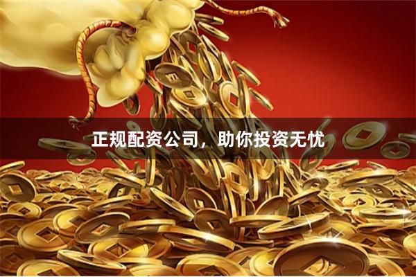 正规配资公司，助你投资无忧