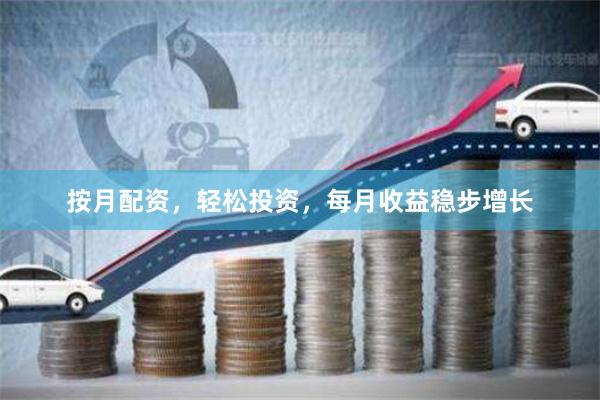 按月配资，轻松投资，每月收益稳步增长
