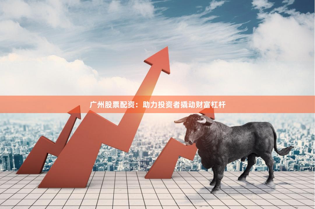 广州股票配资：助力投资者撬动财富杠杆