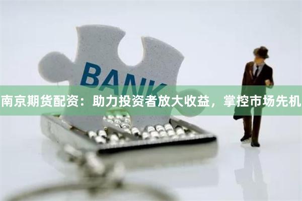 南京期货配资：助力投资者放大收益，掌控市场先机
