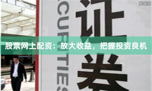 股票网上配资：放大收益，把握投资良机