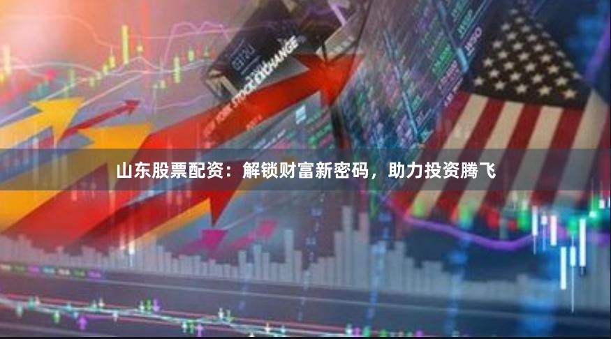 山东股票配资:解锁财富新密码,助力投资腾飞