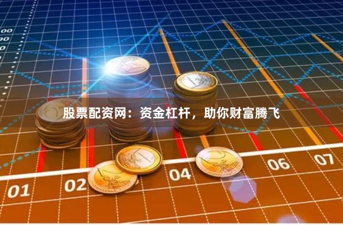 股票配资网:资金杠杆,助你财富腾飞