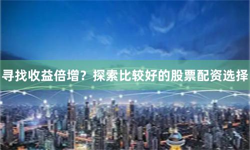 寻找收益倍增?探索比较好的股票配资选择