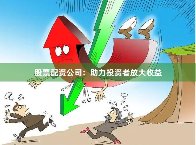 股票配资公司：助力投资者放大收益