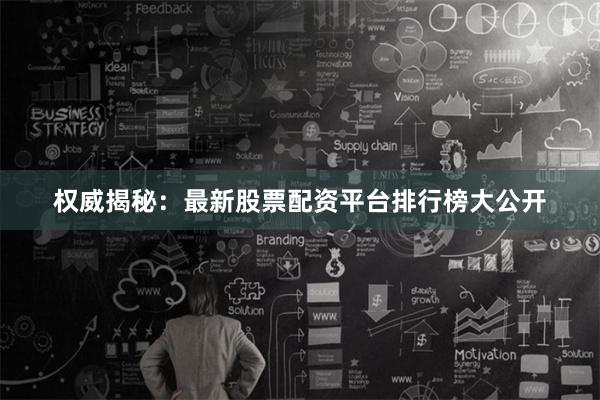 权威揭秘：最新股票配资平台排行榜大公开