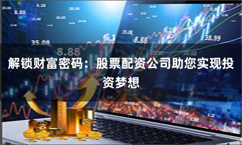 解锁财富密码:股票配资公司助您实现投资梦想