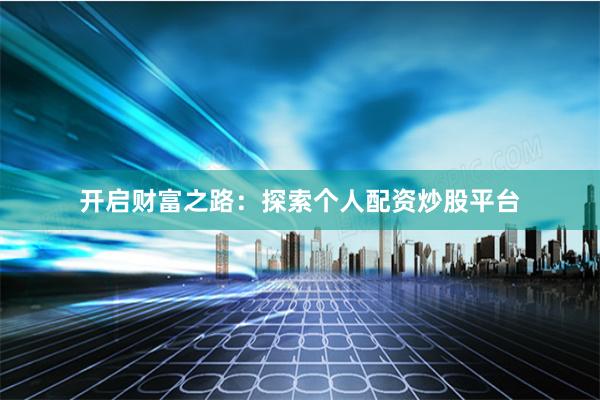 开启财富之路：探索个人配资炒股平台