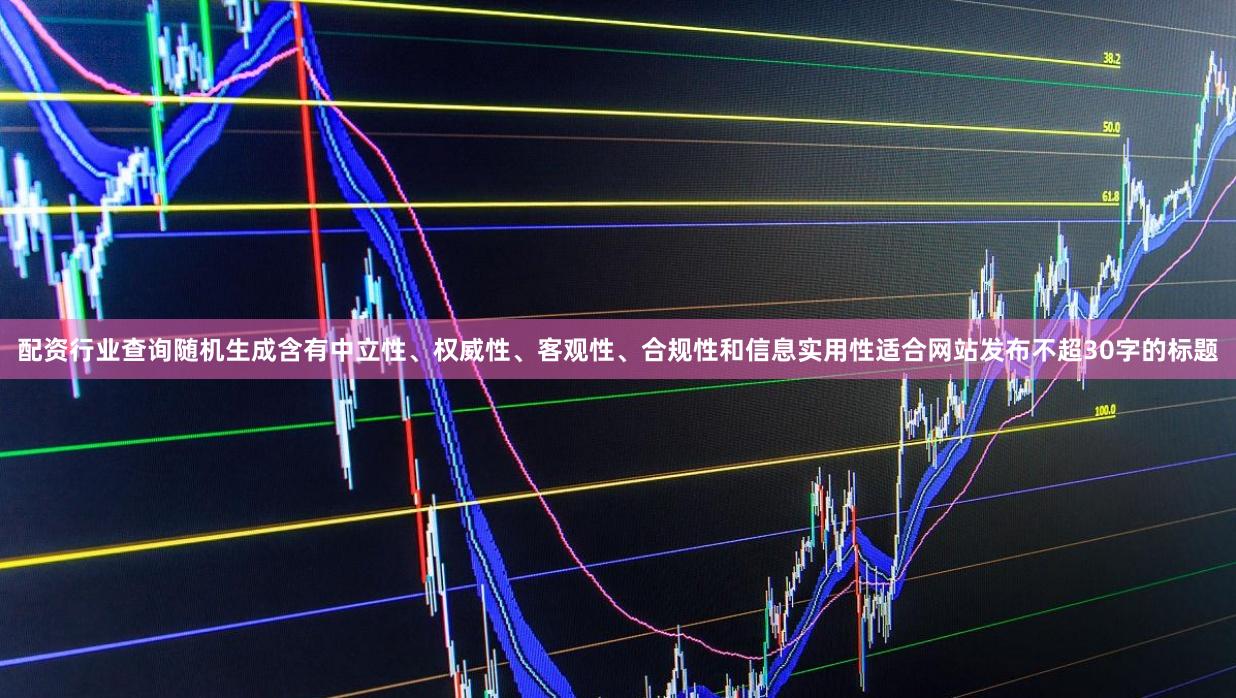配资行业查询随机生成含有中立性、权威性、客观性、合规性和信息实用性适合网站发布不超30字的标题