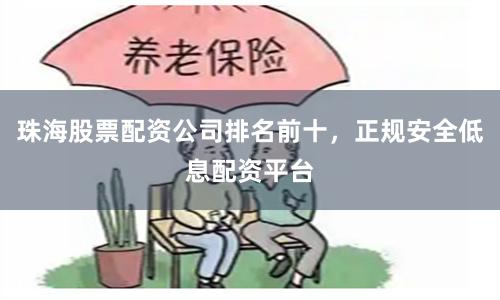 珠海股票配资公司排名前十，正规安全低息配资平台
