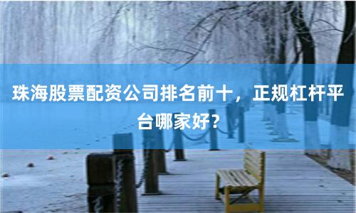 珠海股票配资公司排名前十，正规杠杆平台哪家好？