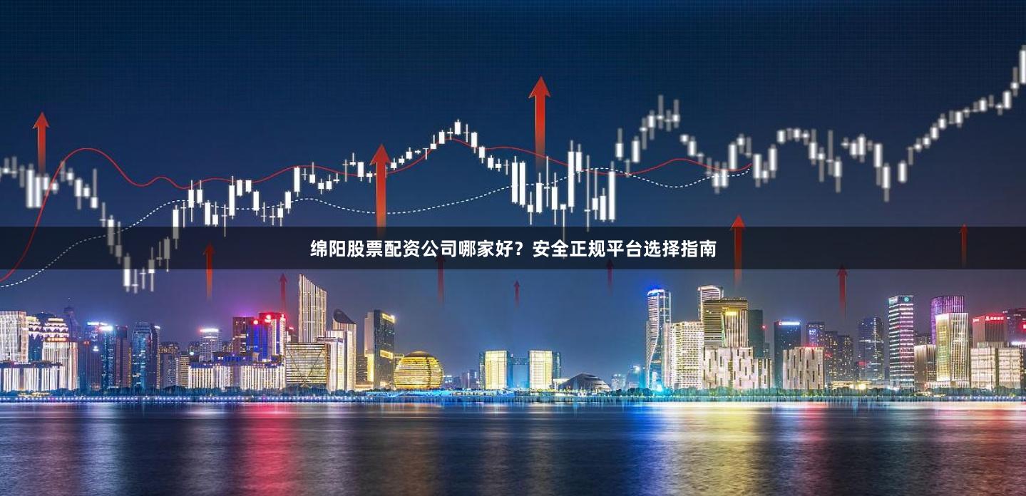 绵阳股票配资公司哪家好？安全正规平台选择指南