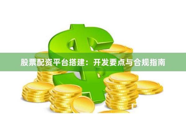 股票配资平台搭建：开发要点与合规指南