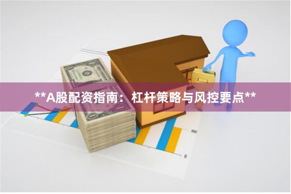**A股配资指南：杠杆策略与风控要点**